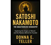 SATOSHI NAKAMOTO: THE UNAUTHORIZED BIOGRAPHY: Exploring the Origins of Bitcoin and the Mystery Behind Its Founder
