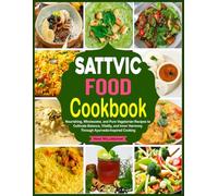 Sattvic Food Cookbook: Nourishing, Wholesome, and Pure Vegetarian Recipes to Cultivate Balance, Vitality, and Inner Harmony Through Ayurveda-Inspired Cooking