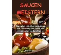 SAUCEN MEISTERN: Eine Schritt-für-Schritt-Anleitung zur Zubereitung von Saucen für alle Arten von Gerichten