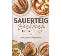 Sauerteig Backbuch für Anfänger: Die leckersten und gelingsicheren Rezepte für knusprige Kruste & saftige Krume - für jeden Tag mehr Sicherheit & Genuss - inkl. Kastenbrote, Pizza & Fladen, Glutenfrei