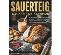 Sauerteig - Das Anfänger-Kochbuch: 20 Rezepte so erklärt, dass nichts schiefgeht - einfach knuspriges Brot backen vom Starter bis zur nachhaltigen Resteverwertung