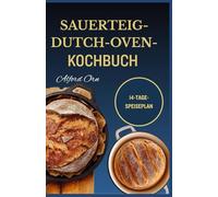 SAUERTEIG-DUTCH-OVEN-KOCHBUCH: Einfache, traditionelle und kreative Gusseisenrezepte für leckeres und gesundes Sauerteigbacken