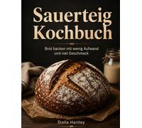 Sauerteig Kochbuch: Brot backen mit wenig Aufwand und viel Geschmack
