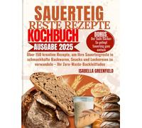 SAUERTEIG-RESTE REZEPTE KOCHBUCH: Über 150 kreative Rezepte, um Ihre Sauerteigreste in schmackhafte Backwaren, Snacks und Leckereien zu verwandeln - Ihr Zero-Waste-Backleitfaden