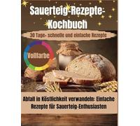 Sauerteig-Rezepte-Kochbuch: Abfall in Köstlichkeit verwandeln: Einfache Rezepte für Sauerteig-Enthusiasten