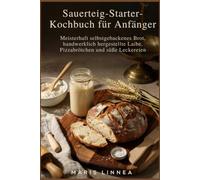 Sauerteig-Starter-Kochbuch für Anfänger: Meisterhaft selbstgebackenes Brot, handwerklich hergestellte Laibe, Pizzabrötchen und süße Leckereien