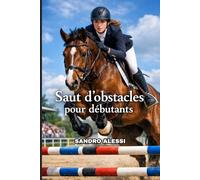 Saut d'Obstacles pour Débutants: Le guide complet d'initiation pour apprendre à sauter avec sécurité, technique et confiance dès les premières barres au sol