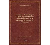 Sauvons les Maronites par l'Algérie et pour l'Algérie : solution provisoire de la question d'Orient,