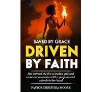 Saved By Grace Driven By Faith: She Entered The Fire A Broken Girl-And Came Out A Woman With A Purpose-And A Torch In Her Hand