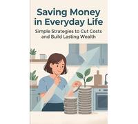 Saving Money in Everyday Life: Simple Strategies to Cut Costs and Build Lasting Wealth