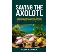 Saving the Axolotl: A Beginner's Handbook on Habitat, Tank Setup, Feeding, Health, and Breeding to Raise a Thriving Aquatic Pet and Help Save an Endangered Species.