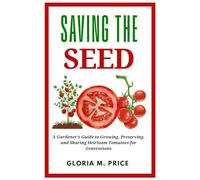 Saving the Seed: A Gardener’s Guide to Growing, Preserving, and Sharing Heirloom Tomatoes for Generations
