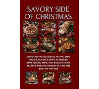 Savory Side of Christmas: Comforting Seasonal Mains, Side Dishes, Soups, Stews, Starters, Appetizers, Dips, and Baked Goods Recipes for the Holidays and the Rest of Winter