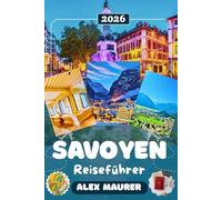 SAVOYEN REISEFÜHRER 2026: Entdecken Sie Annecy, den Lac d’Annecy, Chambéry, Museen & die Alpenorte Courchevel und Val d’Isère - Bergpanoramen, Seen, Kultur, Kulinarik & perfekte Reiserouten