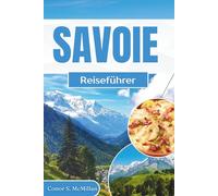 Savoyen-Reiseführer: Entdecken Sie die Alpen, Skigebiete, charmanten Städte und die savoyische Küche im Herzen Frankreichs