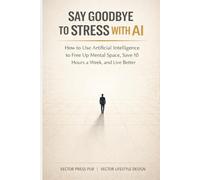 Say Goodbye to Stress with AI: How to Use Artificial Intelligence to Free Up Mental Space, Save 10 Hours a Week, and Live Better