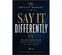Say It Differently: How the Language You Use Shapes the Way You Think, Act, and Succeed