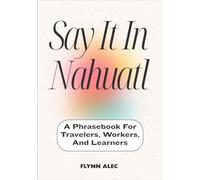 Say It In Nahuatl: A Phrasebook For Travelers, Workers, And Learners