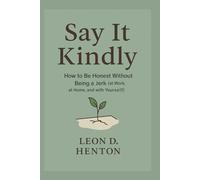 Say It Kindly: How to Be Honest Without Being a Jerk (at Work, at Home, and with Yourself)