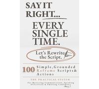 SAY IT RIGHT EVERY SINGLE TIME: The Practical System to Stop Overthinking: 100 Simple, Grounded Reframe Scripts and Actions for Mastering Communication, Speaking Effectively & Emitting Confidence