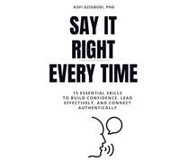 Say It Right Every Time: 15 Essential Skills to Build Confidence, Lead Effectively, and Connect Authentically
