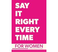 Say It Right Every Time For Women: Confidence, Clarity, and Power in Every Conversation