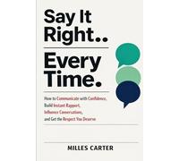 Say It Right Every Time: How to Communicate with Confidence, Build Instant Rapport, Influence Conversations, and Get the Respect You Deserve