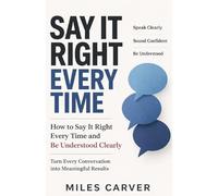 SAY IT RIGHT EVERY TIME: How to Say It Right Every Time and Be Understood Clearly