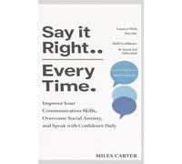 SAY IT RIGHT Every Time: Improve Your Communication Skills, Overcome Social Anxiety, and Speak with Confidence Daily