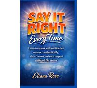 Say it Right Every Time: Learn to speak with confidence, connect authentically, steer convos, and earn respect without the stress