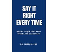Say It Right Every Time: Master Tough Talks with Clarity and Confidence
