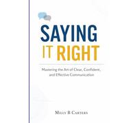 Say It Right Every time: Mastering the Art of Clear, Confident, and Effective Communication