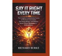 Say It Right Every Time:: The Complete Communication System to Win Every Conversation, Earn Instant Respect, and Influence Anyone Without Resistance or Awkwardness