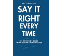 Say It Right Every Time: The Executive's Guide to Influential Communication