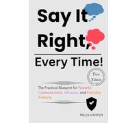 Say It Right, Every Time!: The Practical Blueprint for Powerful Communication, Influence, and Everyday Authority