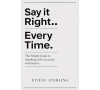 SAY IT RIGHT EVERY TIME: The Simple Guide to Speaking with Accuracy and Impact.