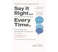 Say It Right Every Time: Turn Everyday Talk into Impactful Communication: How to Master Communication Skills and Talk effectively