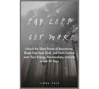 Say Less, Get More: Unlock the Silent Power of Boundaries, Break Free from Guilt, and Gain Control over Your Energy, Relationships, and Life in Just 30 Days
