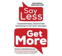 Say Less,: Unconventional Negotiation Techniques to Get What You Want