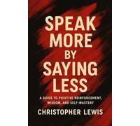 Say More by Saying Less: A Guide to Positive Reinforcement, Wisdom, And Self-Mastery