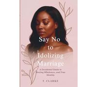 Say No To Idolizing Marriage: A Devotional Guide to Healing, Wholeness and True Identity