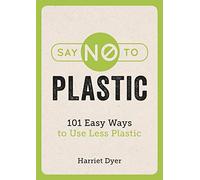 Say No to Plastic: 101 Easy Ways to Use Less Plastic