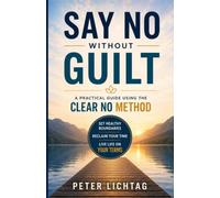 Say No Without Guilt: The CLEAR NO Method for Setting Healthy Boundaries and Reclaiming Your Life