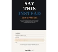 Say This Instead: Aging Parents: 100 Hard Conversations with Your Mother and Father - the Words to Use, What the Evidence Really Shows, and What to Say When They Refuse: 2