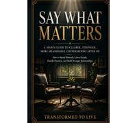 Say What Matters: A Man’s Guide to Clearer, Stronger, More Meaningful Conversations After 40