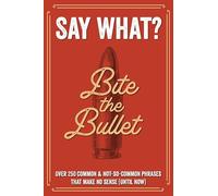 Say What? over 300 Common & Not-so-common Phrases That Make No Sense (Until Now)