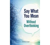Say What You Mean Without Overthinking: A Practical Guide to Speak Clearly, Build Confidence, and Communicate Without Anxiety