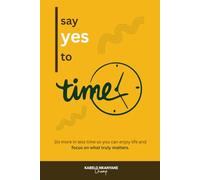 Say Yes To Time: Do more in less time so you can enjoy life and focus on what truly matters