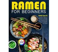 Ramen For Beginners: 1000 Days of Healthy Delicious Easy Ramen Recipes to Enjoy and Make Both Traditional and Vibrant New Ramen in the Comfort of Your Home| Full Color Version