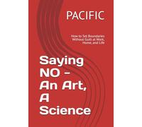 Saying NO - An Art, A Science: How to Set Boundaries Without Guilt at Work, Home, and Life
